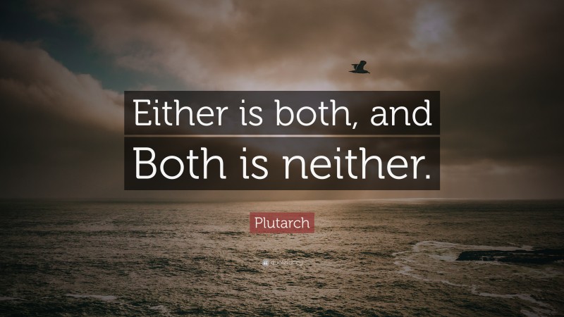 Plutarch Quote: “Either is both, and Both is neither.”