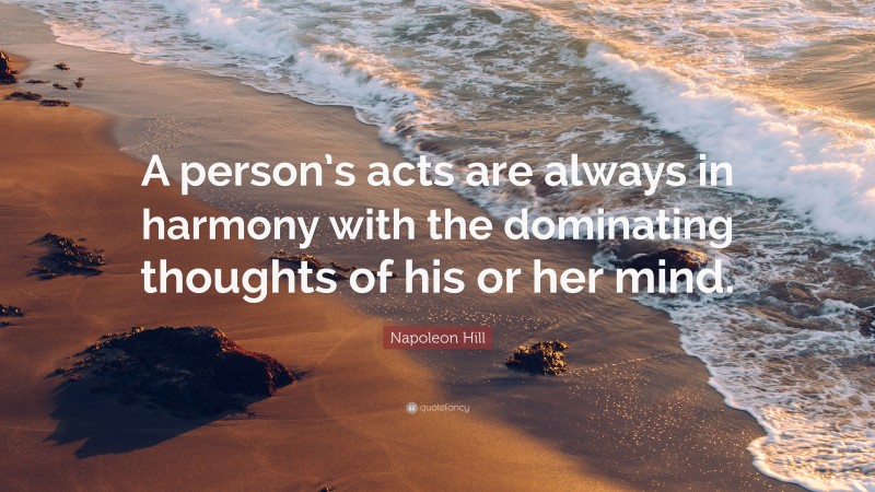 Napoleon Hill Quote: “A person’s acts are always in harmony with the dominating thoughts of his or her mind.”