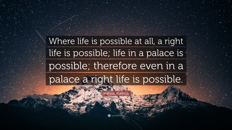 Marcus Aurelius Quote: “Where life is possible at all, a right life is possible; life in a palace is possible; therefore even in a palace a right life is possible.”