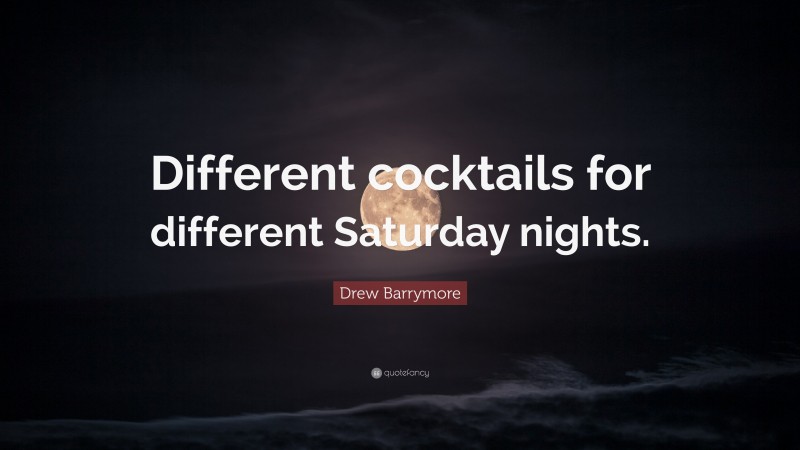 Drew Barrymore Quote: “Different cocktails for different Saturday nights.”