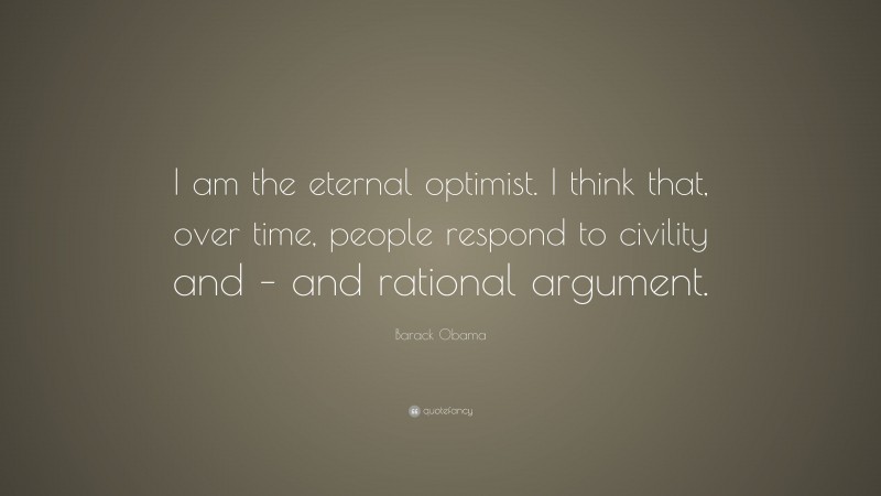 Barack Obama Quote: “I am the eternal optimist. I think that, over time, people respond to civility and – and rational argument.”