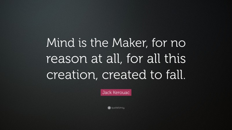 Jack Kerouac Quote: “Mind is the Maker, for no reason at all, for all this creation, created to fall.”