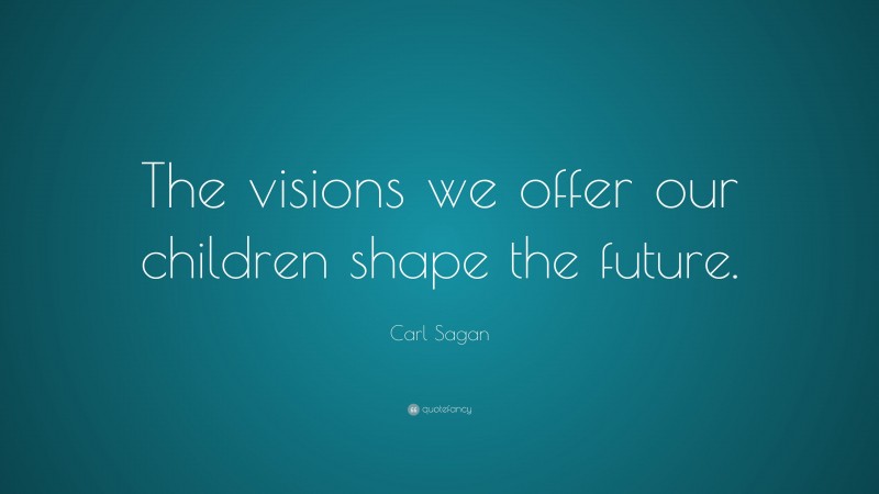 Carl Sagan Quote: “The visions we offer our children shape the future.”