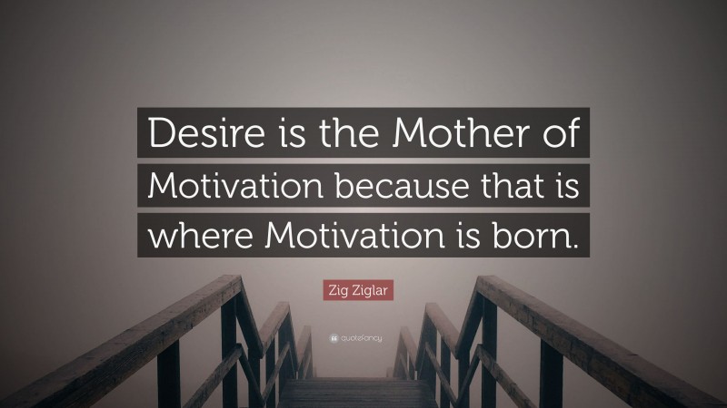 Zig Ziglar Quote: “Desire is the Mother of Motivation because that is where Motivation is born.”