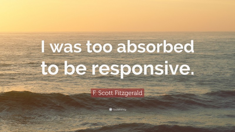 F. Scott Fitzgerald Quote: “I was too absorbed to be responsive.”