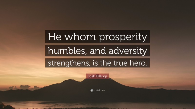 Josh Billings Quote: “He whom prosperity humbles, and adversity strengthens, is the true hero.”