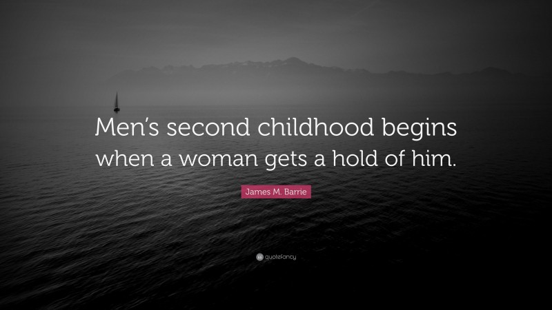 James M. Barrie Quote: “Men’s second childhood begins when a woman gets a hold of him.”