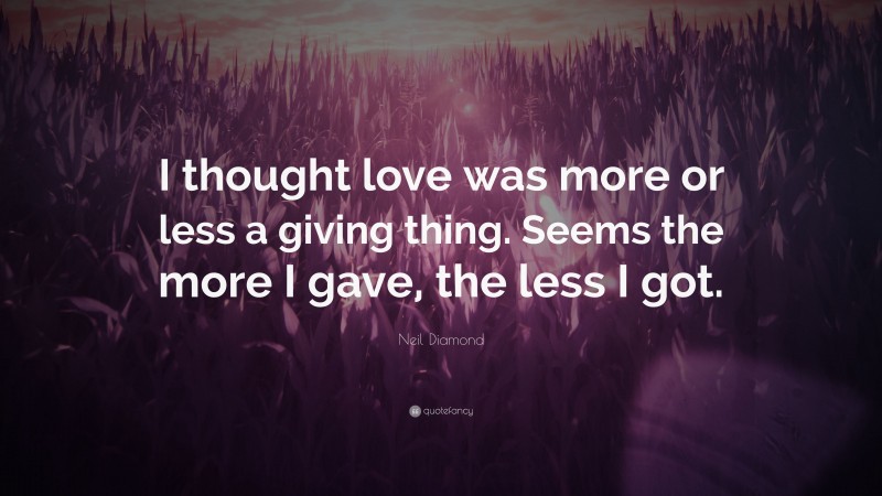 Neil Diamond Quote: “I thought love was more or less a giving thing. Seems the more I gave, the less I got.”