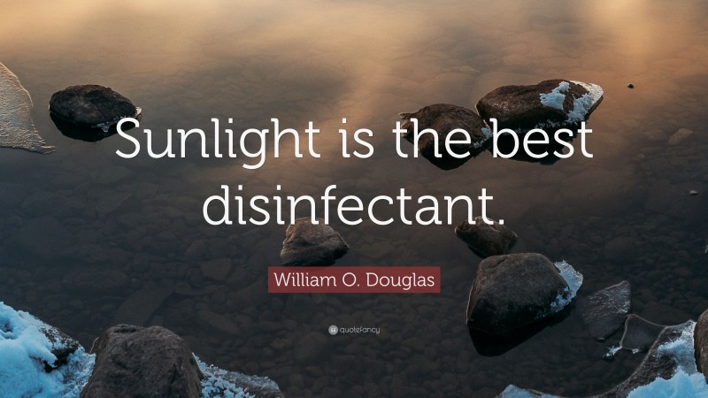 William O. Douglas Quote: “Sunlight is the best disinfectant.”