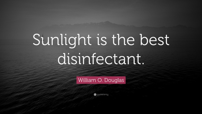 William O. Douglas Quote: “Sunlight is the best disinfectant.”
