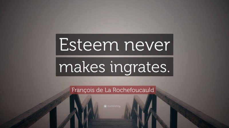 François de La Rochefoucauld Quote: “Esteem never makes ingrates.”