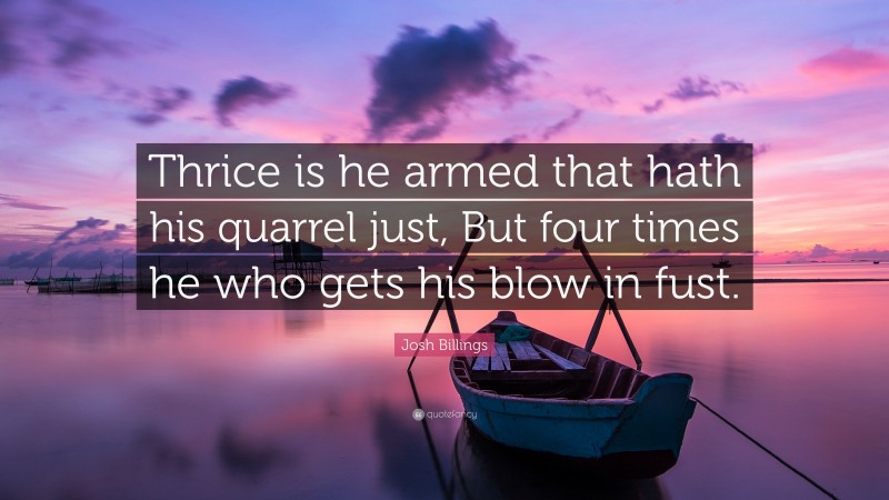 Josh Billings Quote: “Thrice is he armed that hath his quarrel just, But four times he who gets his blow in fust.”