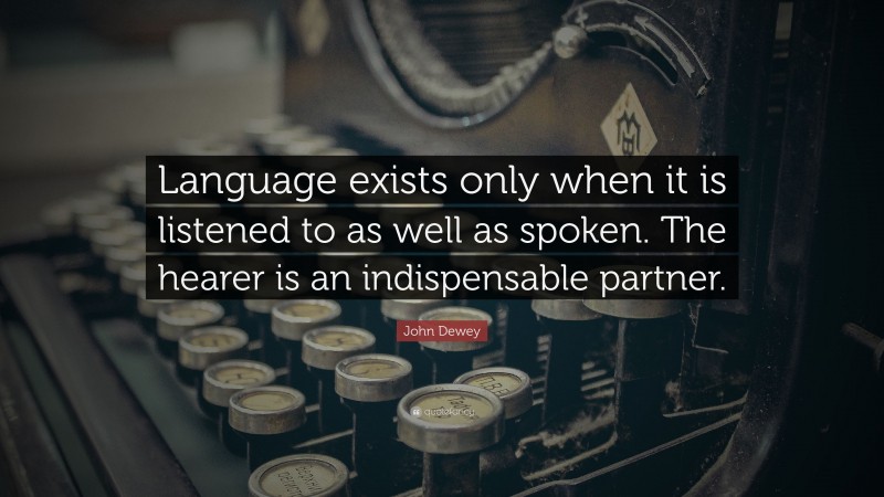 John Dewey Quote: “Language exists only when it is listened to as well as spoken. The hearer is an indispensable partner.”