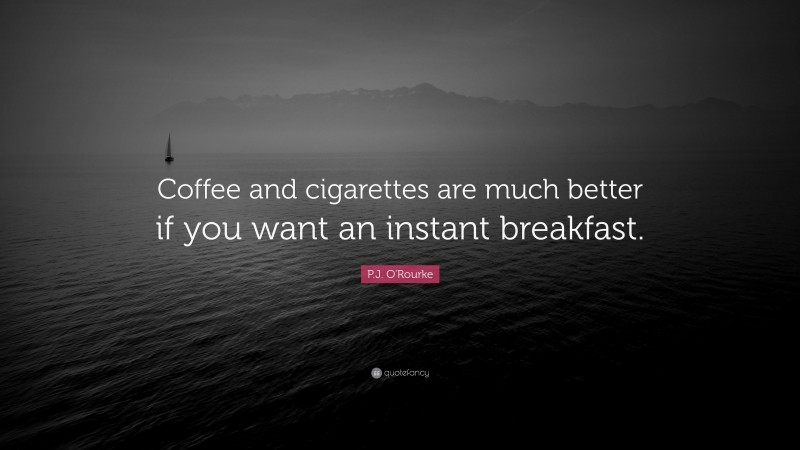 P.J. O'Rourke Quote: “Coffee and cigarettes are much better if you want an instant breakfast.”