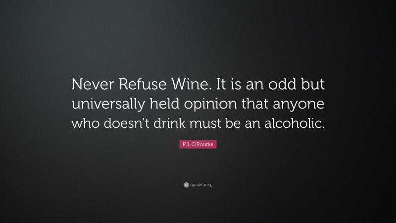 P.J. O'Rourke Quote: “Never Refuse Wine. It is an odd but universally held opinion that anyone who doesn’t drink must be an alcoholic.”