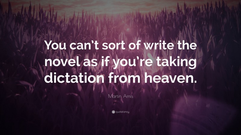 Martin Amis Quote: “You can’t sort of write the novel as if you’re taking dictation from heaven.”