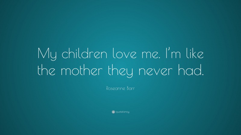 Roseanne Barr Quote: “My children love me. I’m like the mother they never had.”