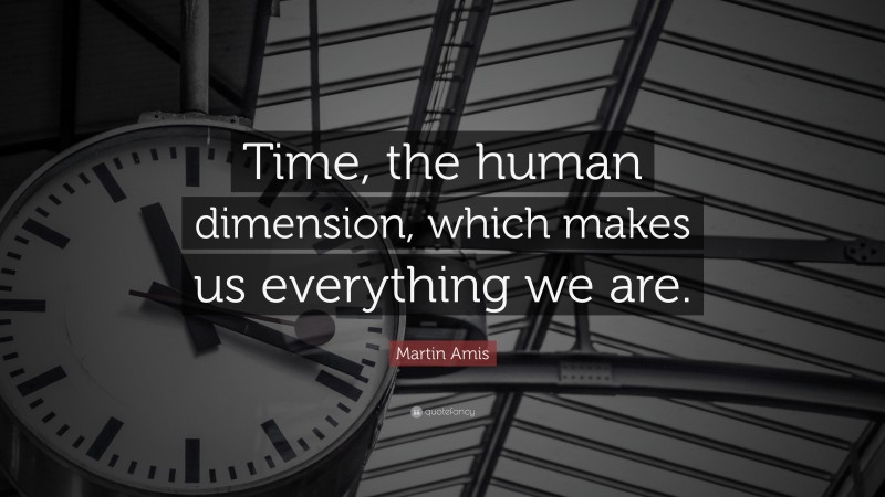 Martin Amis Quote: “Time, the human dimension, which makes us everything we are.”