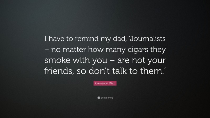Cameron Díaz Quote: “I have to remind my dad, ‘Journalists – no matter how many cigars they smoke with you – are not your friends, so don’t talk to them.’”
