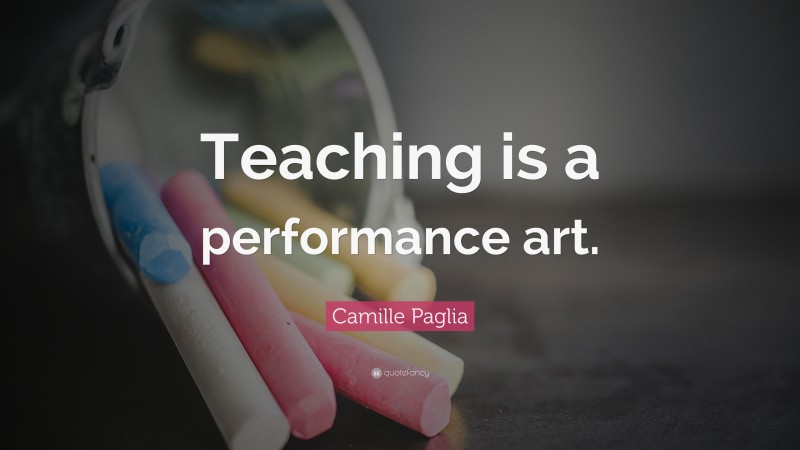 Camille Paglia Quote: “Teaching is a performance art.”