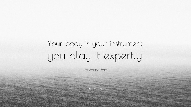 Roseanne Barr Quote: “Your body is your instrument, you play it expertly.”