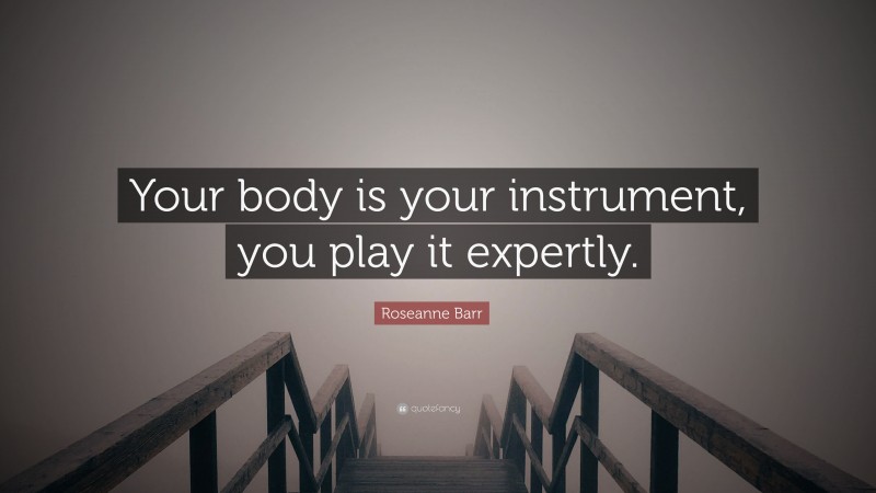 Roseanne Barr Quote: “Your body is your instrument, you play it expertly.”