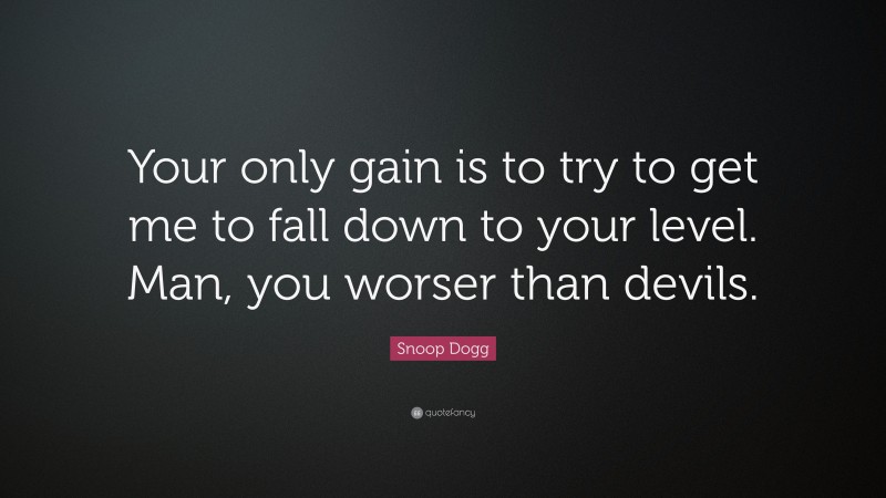 Snoop Dogg Quote: “Your only gain is to try to get me to fall down to your level. Man, you worser than devils.”
