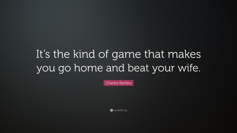 Charles Barkley Quote: “It’s the kind of game that makes you go home and beat your wife.”