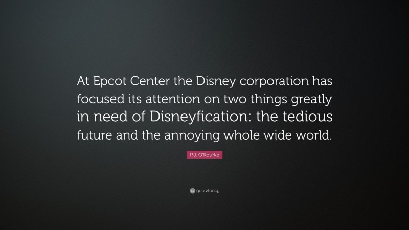 P.J. O'Rourke Quote: “At Epcot Center the Disney corporation has focused its attention on two things greatly in need of Disneyfication: the tedious future and the annoying whole wide world.”