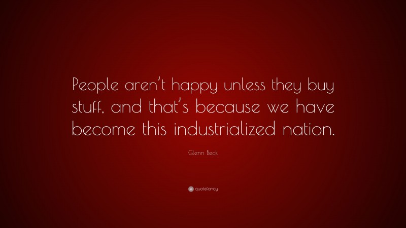 Glenn Beck Quote: “People aren’t happy unless they buy stuff, and that’s because we have become this industrialized nation.”