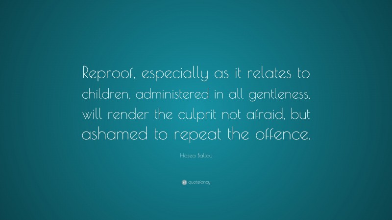 Hosea Ballou Quote: “Reproof, especially as it relates to children, administered in all gentleness, will render the culprit not afraid, but ashamed to repeat the offence.”