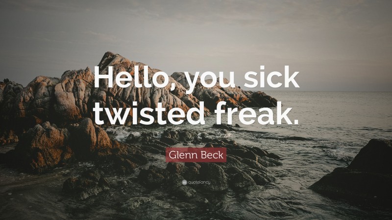 Glenn Beck Quote: “Hello, you sick twisted freak.”
