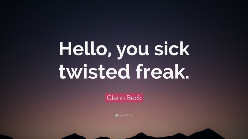 Glenn Beck Quote: “Hello, you sick twisted freak.”