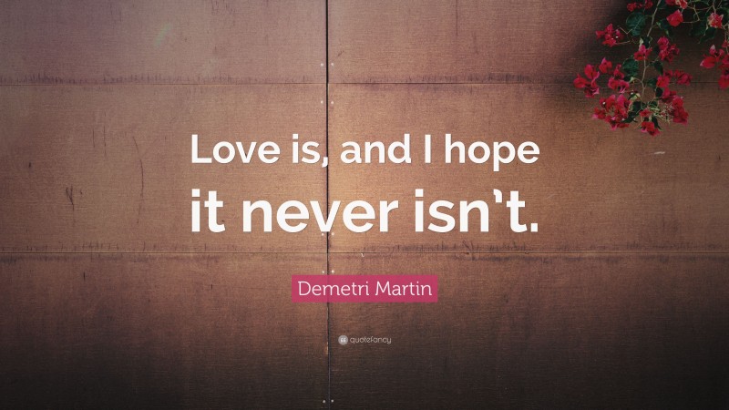 Demetri Martin Quote: “Love is, and I hope it never isn’t.”