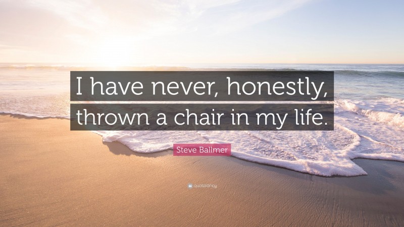 Steve Ballmer Quote: “I have never, honestly, thrown a chair in my life.”