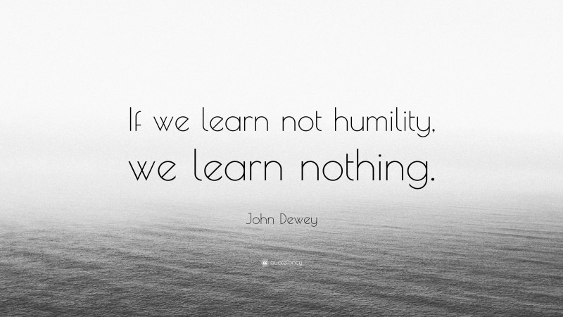 John Dewey Quote: “If we learn not humility, we learn nothing.”