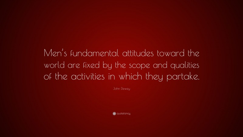 John Dewey Quote: “Men’s fundamental attitudes toward the world are fixed by the scope and qualities of the activities in which they partake.”