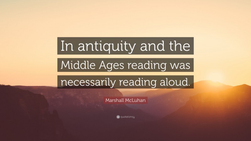 Marshall McLuhan Quote: “In antiquity and the Middle Ages reading was necessarily reading aloud.”
