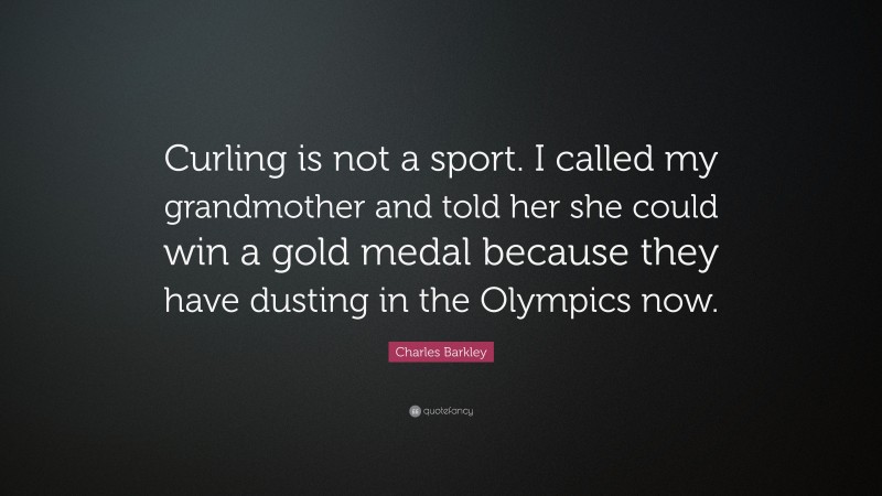 Charles Barkley Quote: “Curling is not a sport. I called my grandmother and told her she could win a gold medal because they have dusting in the Olympics now.”