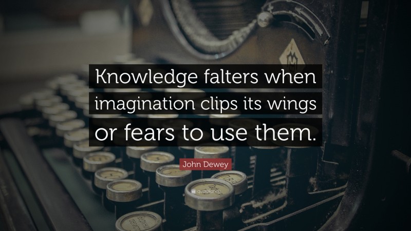 John Dewey Quote: “Knowledge falters when imagination clips its wings or fears to use them.”