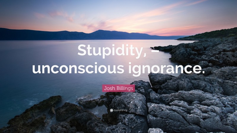 Josh Billings Quote: “Stupidity, – unconscious ignorance.”