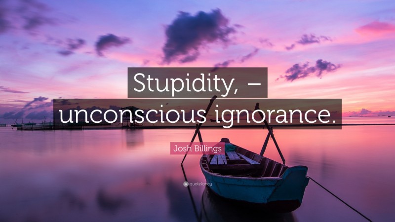 Josh Billings Quote: “Stupidity, – unconscious ignorance.”