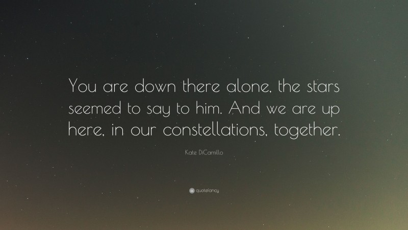 Kate DiCamillo Quote: “You are down there alone, the stars seemed to say to him. And we are up here, in our constellations, together.”