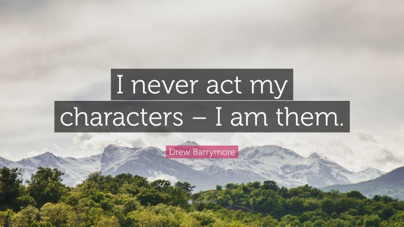Drew Barrymore Quote: “I never act my characters – I am them.”