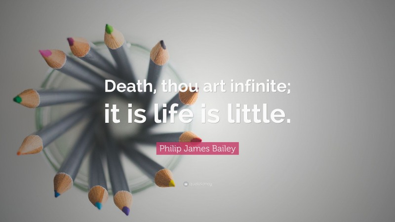 Philip James Bailey Quote: “Death, thou art infinite; it is life is little.”