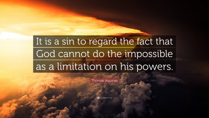 Thomas Aquinas Quote: “It is a sin to regard the fact that God cannot do the impossible as a limitation on his powers.”