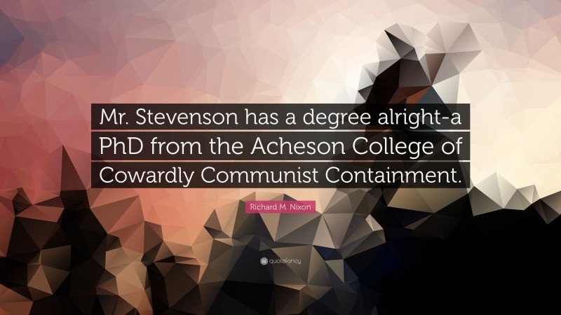 Richard M. Nixon Quote: “Mr. Stevenson has a degree alright-a PhD from the Acheson College of Cowardly Communist Containment.”