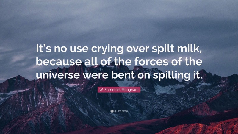 W. Somerset Maugham Quote: “It’s no use crying over spilt milk, because all of the forces of the universe were bent on spilling it.”