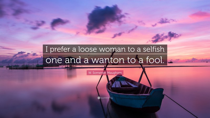 W. Somerset Maugham Quote: “I prefer a loose woman to a selfish one and a wanton to a fool.”