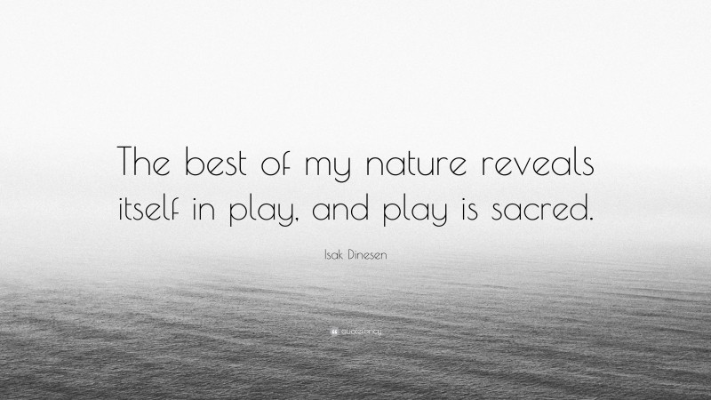 Isak Dinesen Quote: “The best of my nature reveals itself in play, and play is sacred.”